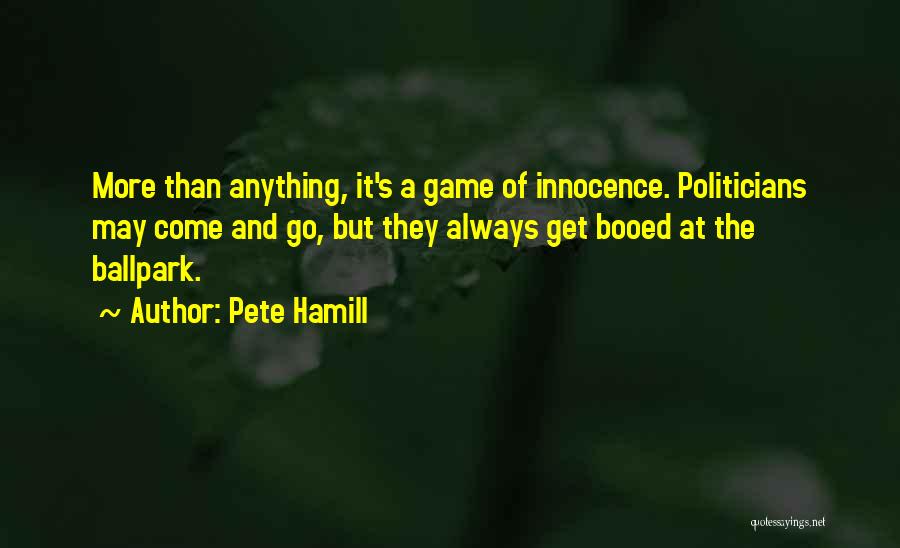 Pete Hamill Quotes: More Than Anything, It's A Game Of Innocence. Politicians May Come And Go, But They Always Get Booed At The