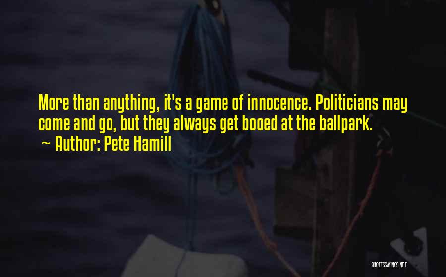 Pete Hamill Quotes: More Than Anything, It's A Game Of Innocence. Politicians May Come And Go, But They Always Get Booed At The