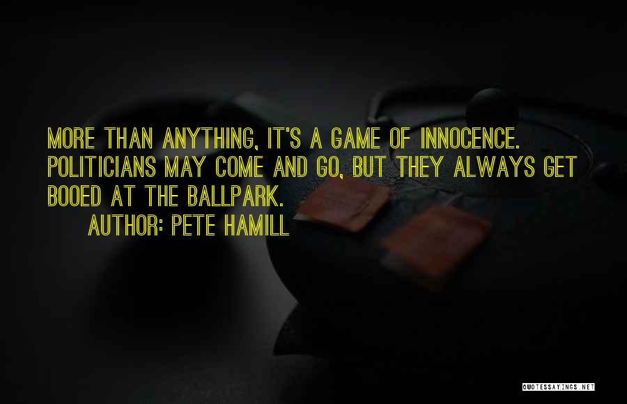 Pete Hamill Quotes: More Than Anything, It's A Game Of Innocence. Politicians May Come And Go, But They Always Get Booed At The