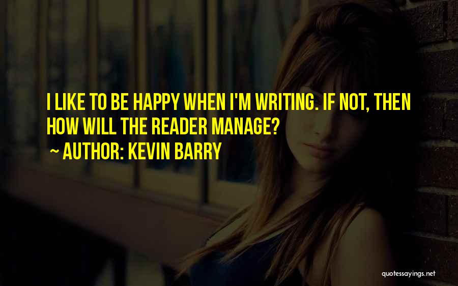 Kevin Barry Quotes: I Like To Be Happy When I'm Writing. If Not, Then How Will The Reader Manage?