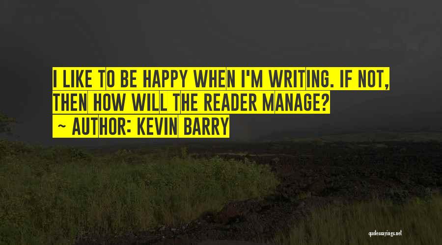 Kevin Barry Quotes: I Like To Be Happy When I'm Writing. If Not, Then How Will The Reader Manage?