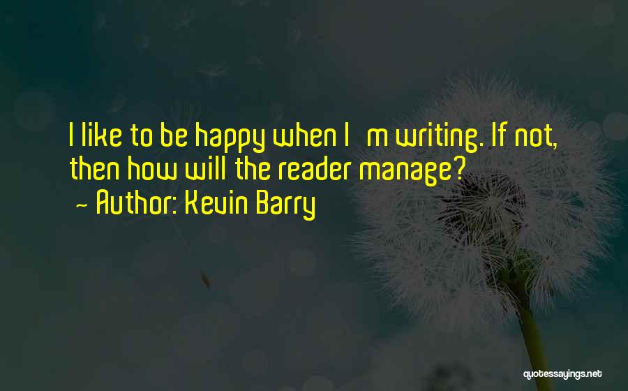 Kevin Barry Quotes: I Like To Be Happy When I'm Writing. If Not, Then How Will The Reader Manage?