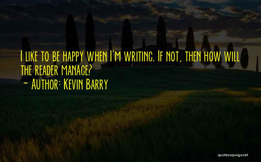 Kevin Barry Quotes: I Like To Be Happy When I'm Writing. If Not, Then How Will The Reader Manage?