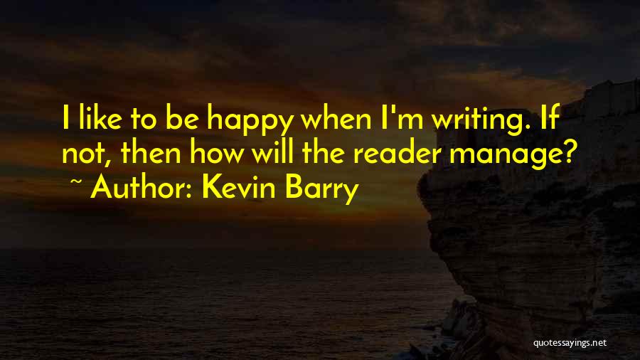 Kevin Barry Quotes: I Like To Be Happy When I'm Writing. If Not, Then How Will The Reader Manage?