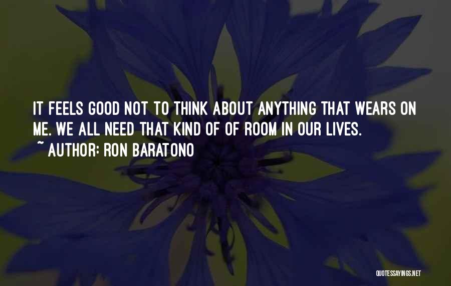 Ron Baratono Quotes: It Feels Good Not To Think About Anything That Wears On Me. We All Need That Kind Of Of Room
