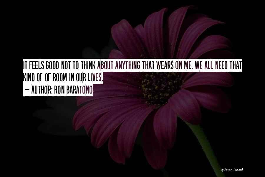 Ron Baratono Quotes: It Feels Good Not To Think About Anything That Wears On Me. We All Need That Kind Of Of Room