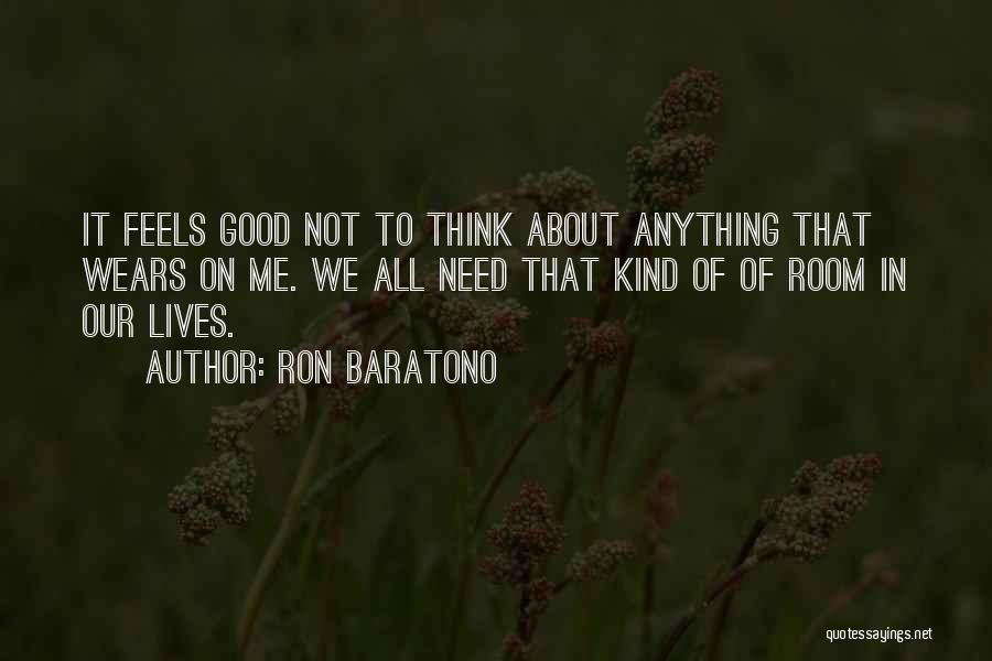 Ron Baratono Quotes: It Feels Good Not To Think About Anything That Wears On Me. We All Need That Kind Of Of Room