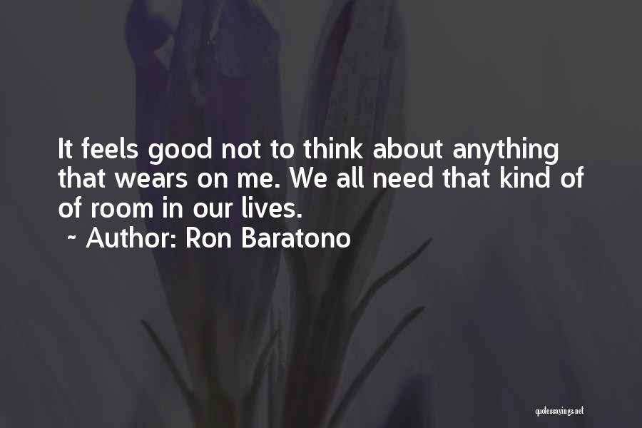 Ron Baratono Quotes: It Feels Good Not To Think About Anything That Wears On Me. We All Need That Kind Of Of Room