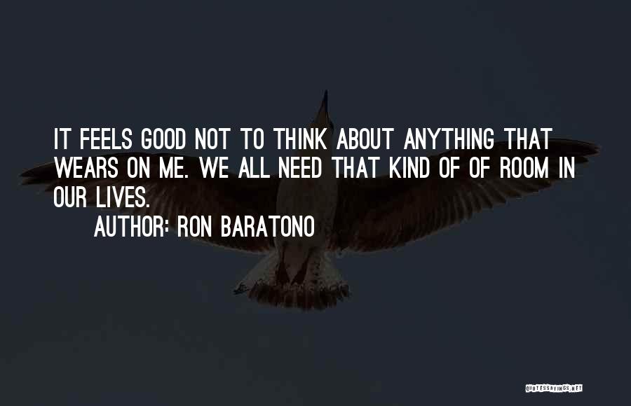 Ron Baratono Quotes: It Feels Good Not To Think About Anything That Wears On Me. We All Need That Kind Of Of Room