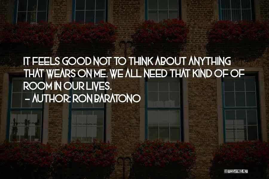 Ron Baratono Quotes: It Feels Good Not To Think About Anything That Wears On Me. We All Need That Kind Of Of Room