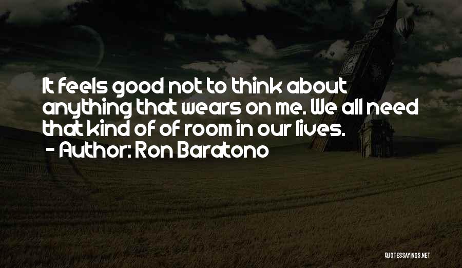 Ron Baratono Quotes: It Feels Good Not To Think About Anything That Wears On Me. We All Need That Kind Of Of Room