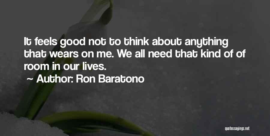 Ron Baratono Quotes: It Feels Good Not To Think About Anything That Wears On Me. We All Need That Kind Of Of Room