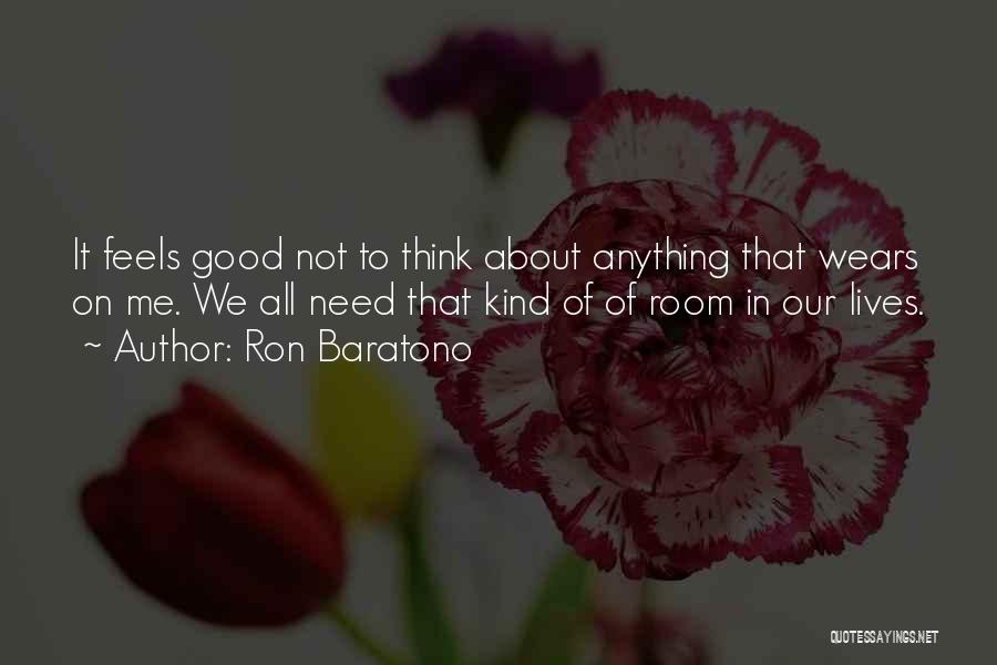 Ron Baratono Quotes: It Feels Good Not To Think About Anything That Wears On Me. We All Need That Kind Of Of Room