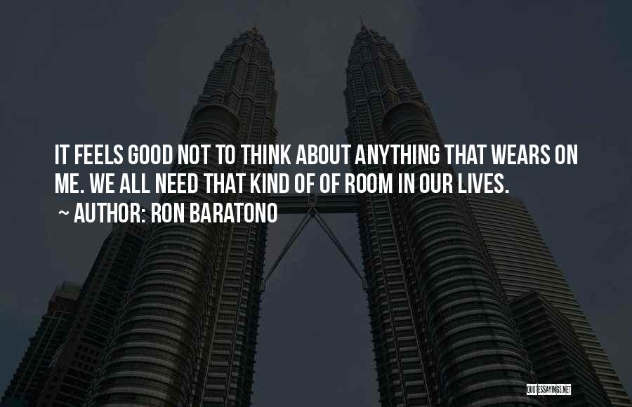 Ron Baratono Quotes: It Feels Good Not To Think About Anything That Wears On Me. We All Need That Kind Of Of Room