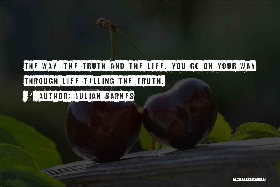 Julian Barnes Quotes: The Way, The Truth And The Life. You Go On Your Way Through Life Telling The Truth.