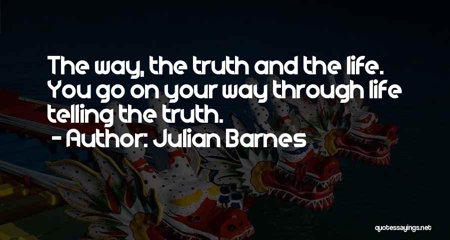 Julian Barnes Quotes: The Way, The Truth And The Life. You Go On Your Way Through Life Telling The Truth.