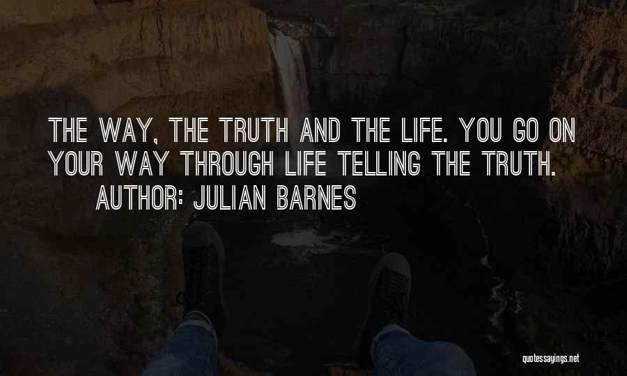 Julian Barnes Quotes: The Way, The Truth And The Life. You Go On Your Way Through Life Telling The Truth.