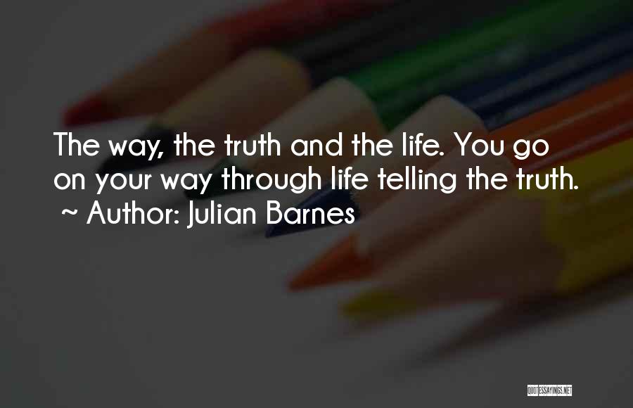 Julian Barnes Quotes: The Way, The Truth And The Life. You Go On Your Way Through Life Telling The Truth.