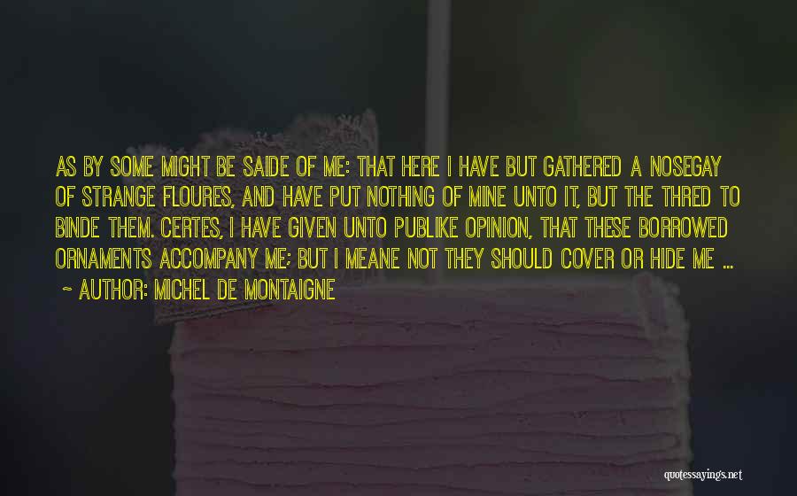 Michel De Montaigne Quotes: As By Some Might Be Saide Of Me: That Here I Have But Gathered A Nosegay Of Strange Floures, And