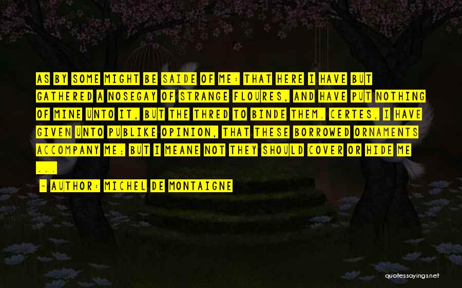 Michel De Montaigne Quotes: As By Some Might Be Saide Of Me: That Here I Have But Gathered A Nosegay Of Strange Floures, And