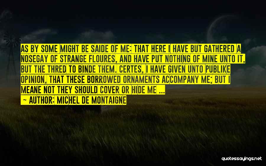 Michel De Montaigne Quotes: As By Some Might Be Saide Of Me: That Here I Have But Gathered A Nosegay Of Strange Floures, And