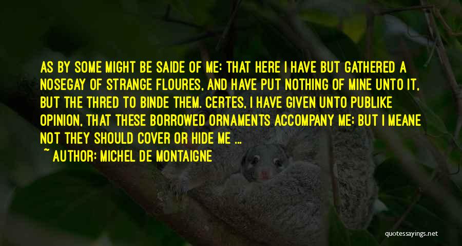 Michel De Montaigne Quotes: As By Some Might Be Saide Of Me: That Here I Have But Gathered A Nosegay Of Strange Floures, And