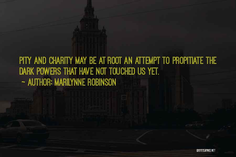 Marilynne Robinson Quotes: Pity And Charity May Be At Root An Attempt To Propitiate The Dark Powers That Have Not Touched Us Yet.