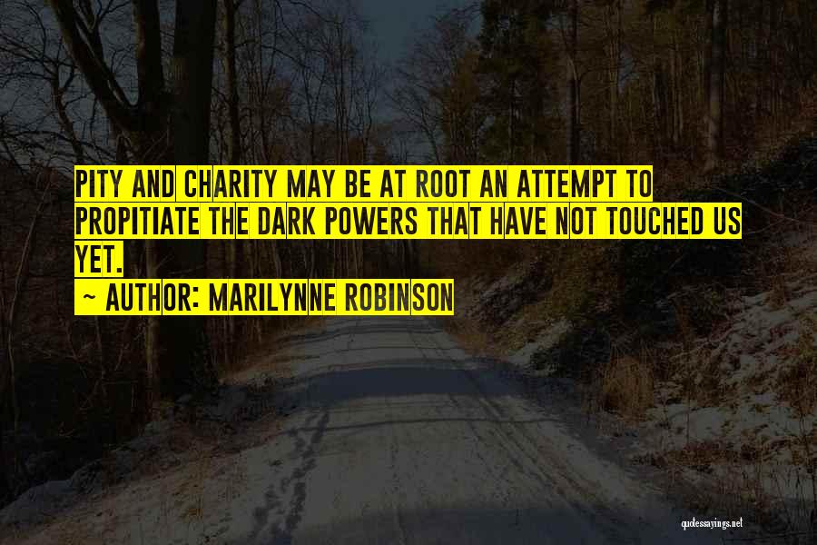 Marilynne Robinson Quotes: Pity And Charity May Be At Root An Attempt To Propitiate The Dark Powers That Have Not Touched Us Yet.