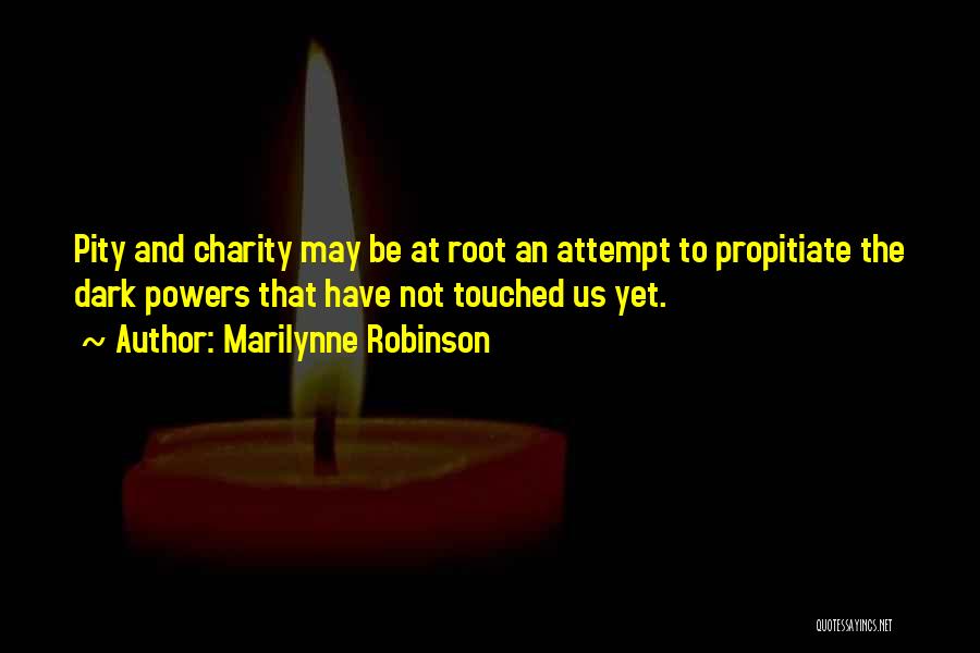 Marilynne Robinson Quotes: Pity And Charity May Be At Root An Attempt To Propitiate The Dark Powers That Have Not Touched Us Yet.