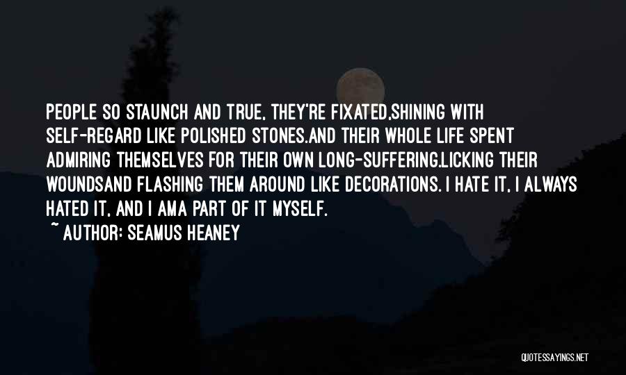 Seamus Heaney Quotes: People So Staunch And True, They're Fixated,shining With Self-regard Like Polished Stones.and Their Whole Life Spent Admiring Themselves For Their