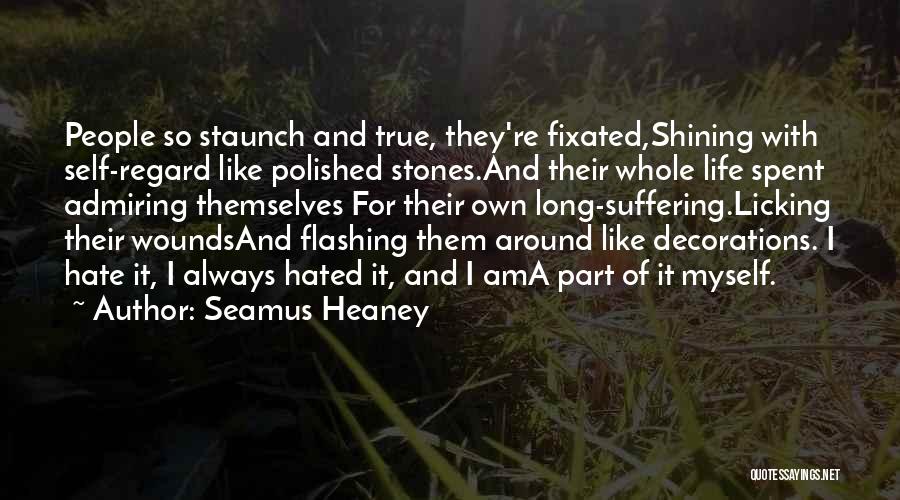 Seamus Heaney Quotes: People So Staunch And True, They're Fixated,shining With Self-regard Like Polished Stones.and Their Whole Life Spent Admiring Themselves For Their