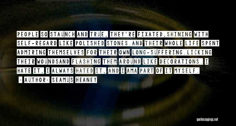 Seamus Heaney Quotes: People So Staunch And True, They're Fixated,shining With Self-regard Like Polished Stones.and Their Whole Life Spent Admiring Themselves For Their