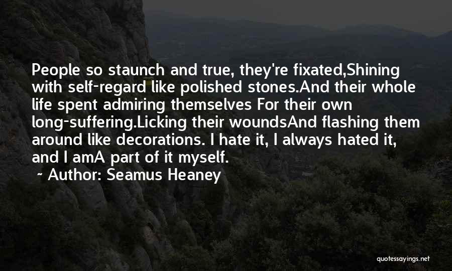 Seamus Heaney Quotes: People So Staunch And True, They're Fixated,shining With Self-regard Like Polished Stones.and Their Whole Life Spent Admiring Themselves For Their