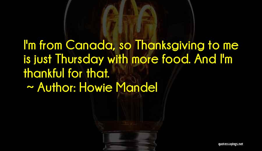 Howie Mandel Quotes: I'm From Canada, So Thanksgiving To Me Is Just Thursday With More Food. And I'm Thankful For That.