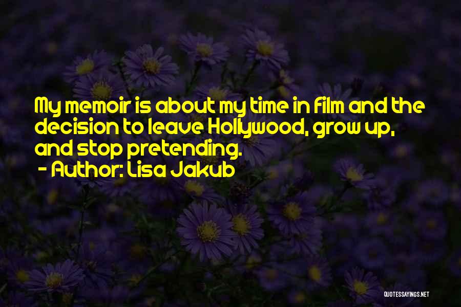 Lisa Jakub Quotes: My Memoir Is About My Time In Film And The Decision To Leave Hollywood, Grow Up, And Stop Pretending.