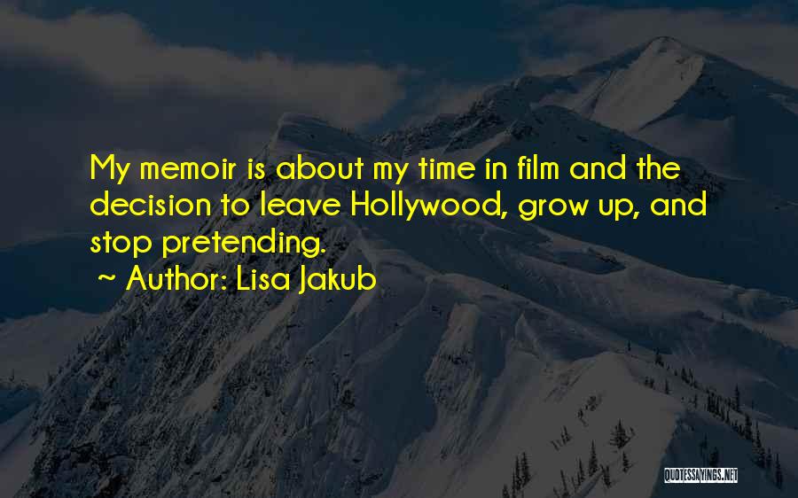 Lisa Jakub Quotes: My Memoir Is About My Time In Film And The Decision To Leave Hollywood, Grow Up, And Stop Pretending.