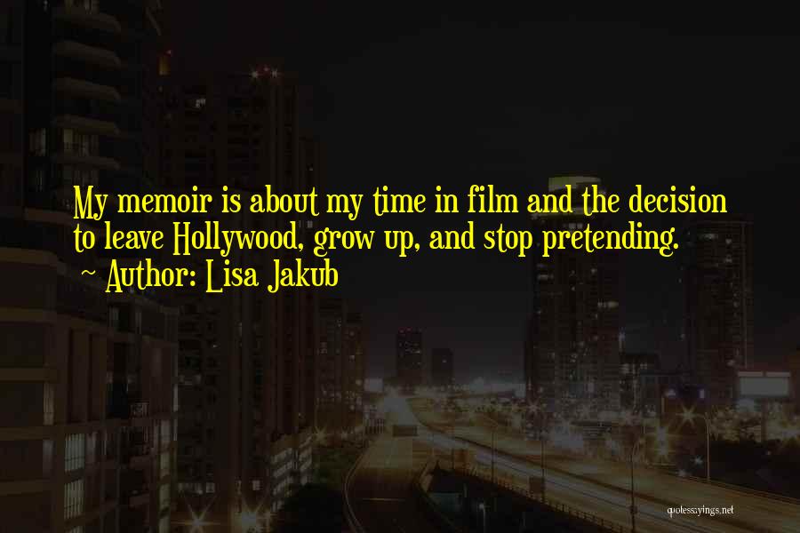 Lisa Jakub Quotes: My Memoir Is About My Time In Film And The Decision To Leave Hollywood, Grow Up, And Stop Pretending.