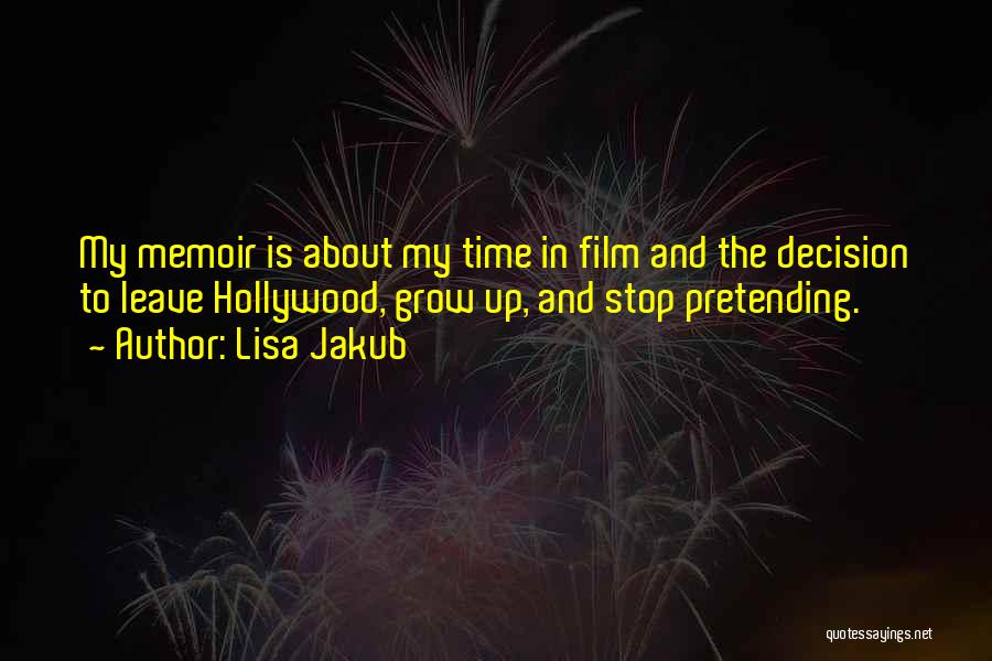 Lisa Jakub Quotes: My Memoir Is About My Time In Film And The Decision To Leave Hollywood, Grow Up, And Stop Pretending.