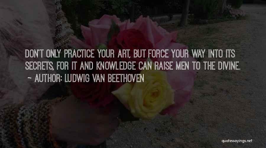 Ludwig Van Beethoven Quotes: Don't Only Practice Your Art, But Force Your Way Into Its Secrets, For It And Knowledge Can Raise Men To
