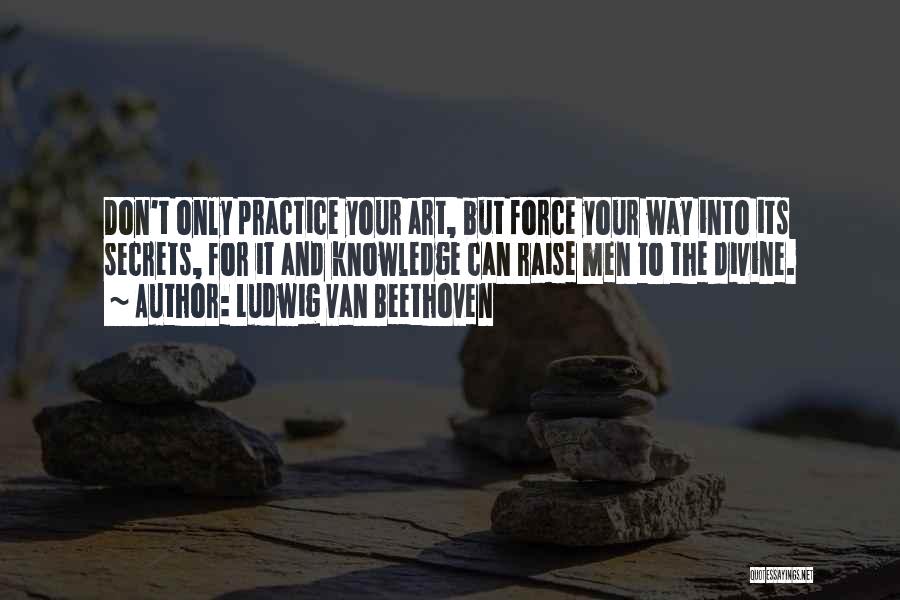 Ludwig Van Beethoven Quotes: Don't Only Practice Your Art, But Force Your Way Into Its Secrets, For It And Knowledge Can Raise Men To