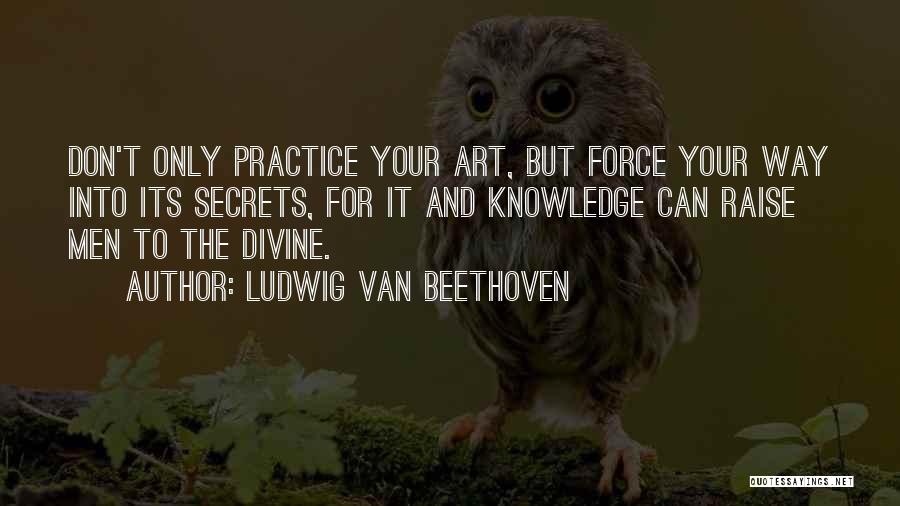 Ludwig Van Beethoven Quotes: Don't Only Practice Your Art, But Force Your Way Into Its Secrets, For It And Knowledge Can Raise Men To