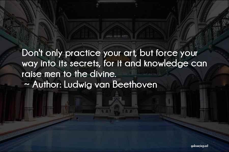Ludwig Van Beethoven Quotes: Don't Only Practice Your Art, But Force Your Way Into Its Secrets, For It And Knowledge Can Raise Men To