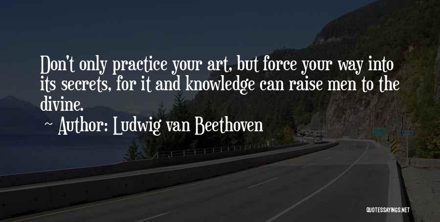 Ludwig Van Beethoven Quotes: Don't Only Practice Your Art, But Force Your Way Into Its Secrets, For It And Knowledge Can Raise Men To