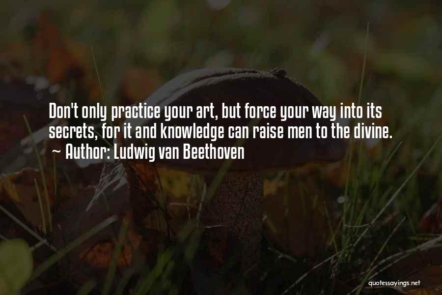 Ludwig Van Beethoven Quotes: Don't Only Practice Your Art, But Force Your Way Into Its Secrets, For It And Knowledge Can Raise Men To