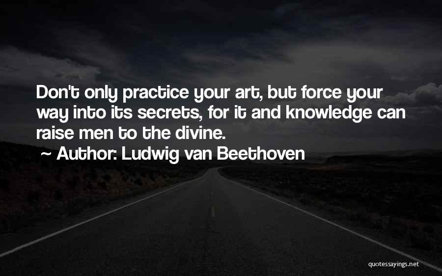 Ludwig Van Beethoven Quotes: Don't Only Practice Your Art, But Force Your Way Into Its Secrets, For It And Knowledge Can Raise Men To
