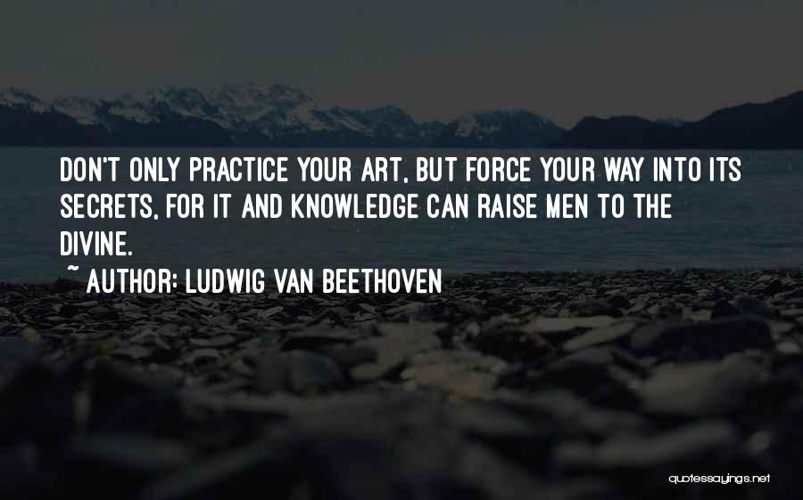 Ludwig Van Beethoven Quotes: Don't Only Practice Your Art, But Force Your Way Into Its Secrets, For It And Knowledge Can Raise Men To