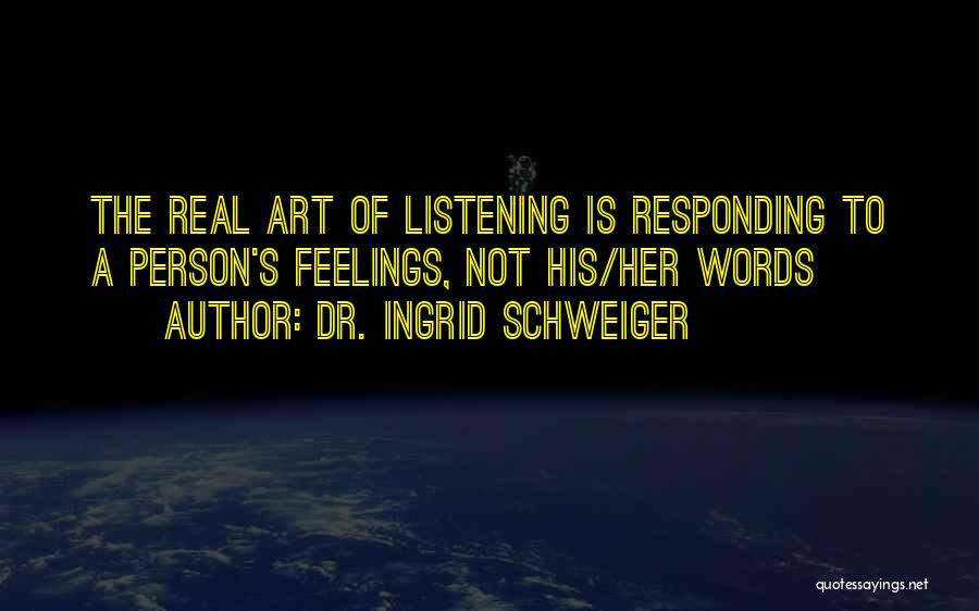 Dr. Ingrid Schweiger Quotes: The Real Art Of Listening Is Responding To A Person's Feelings, Not His/her Words