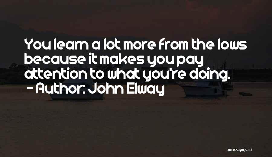 John Elway Quotes: You Learn A Lot More From The Lows Because It Makes You Pay Attention To What You're Doing.