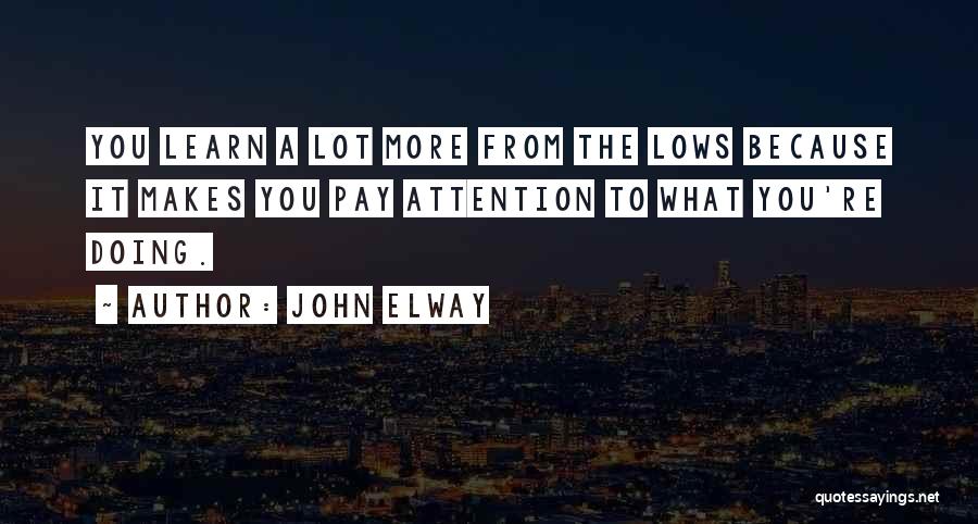 John Elway Quotes: You Learn A Lot More From The Lows Because It Makes You Pay Attention To What You're Doing.