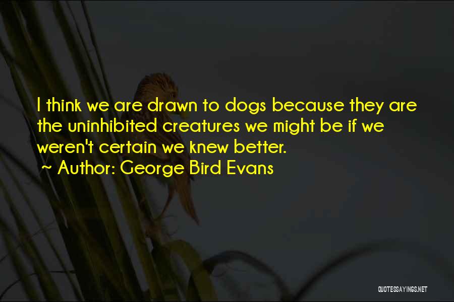 George Bird Evans Quotes: I Think We Are Drawn To Dogs Because They Are The Uninhibited Creatures We Might Be If We Weren't Certain